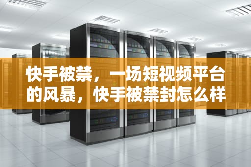 快手被禁，一场短视频平台的风暴，快手被禁封怎么样能解封?