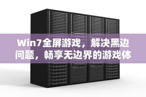 Win7全屏游戏，解决黑边问题，畅享无边界的游戏体验，win7全屏游戏去黑边