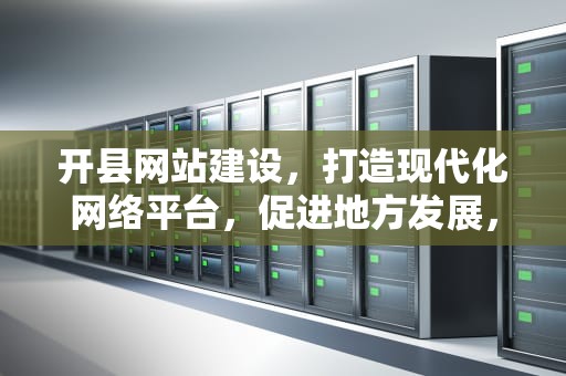 开县网站建设，打造现代化网络平台，促进地方发展，开县网站建设服务为先