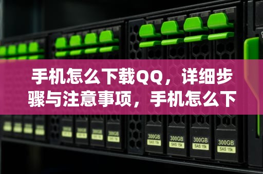手机怎么下载QQ，详细步骤与注意事项，手机怎么下载qq浏览器