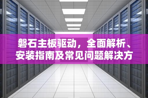 磐石主板驱动，全面解析、安装指南及常见问题解决方案，磐石主板驱动怎么安装