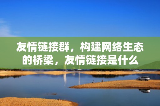 友情链接群，构建网络生态的桥梁，友情链接是什么