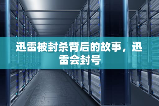迅雷被封杀背后的故事，迅雷会封号