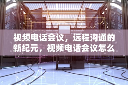 视频电话会议，远程沟通的新纪元，视频电话会议怎么操作