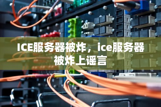 ICE服务器被炸，ice服务器被炸上谣言