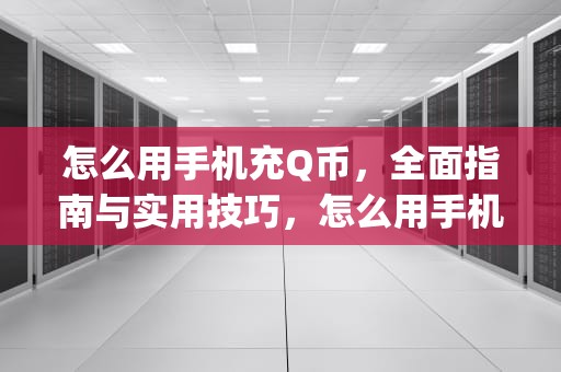 怎么用手机充Q币，全面指南与实用技巧，怎么用手机充q币电信
