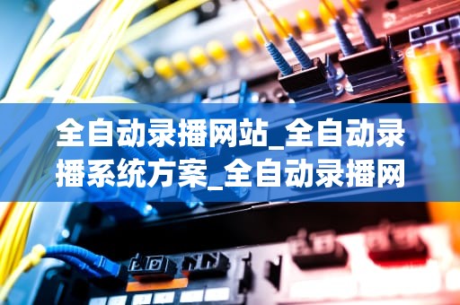 全自动录播网站_全自动录播系统方案_全自动录播网站的崛起与应用
