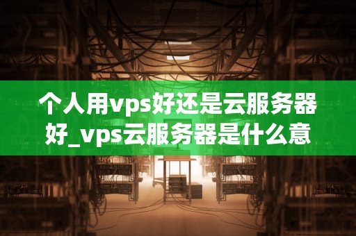 个人用vps好还是云服务器好_vps云服务器是什么意思_个人用VPS好还是云服务器好？