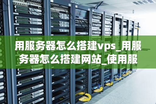 用服务器怎么搭建vps_用服务器怎么搭建网站_使用服务器搭建VPS的详细指南