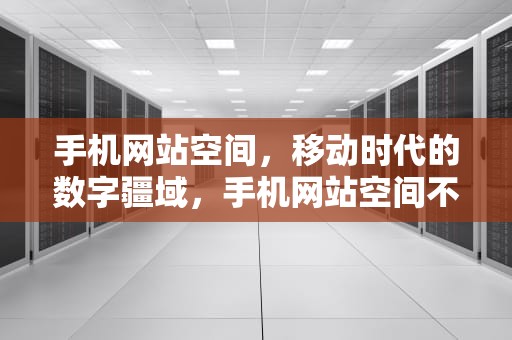 手机网站空间，移动时代的数字疆域，手机网站空间不足