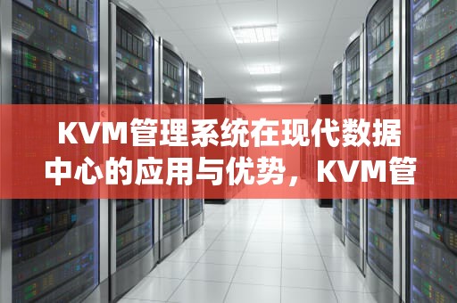 KVM管理系统在现代数据中心的应用与优势，KVM管理系统洛阳