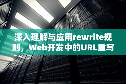 深入理解与应用rewrite规则，Web开发中的URL重写技术，rewrite规则错误