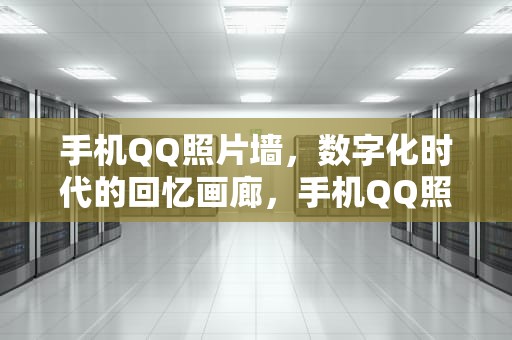 手机QQ照片墙，数字化时代的回忆画廊，手机QQ照片墙在哪