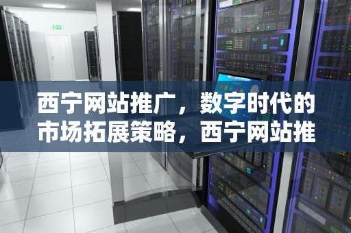 西宁网站推广，数字时代的市场拓展策略，西宁网站推广招聘信息