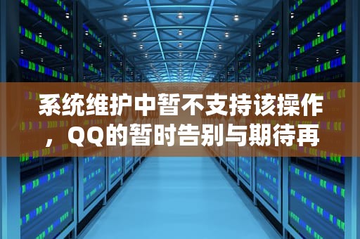 系统维护中暂不支持该操作，QQ的暂时告别与期待再会，系统维护中暂不支持该操作QQ头像