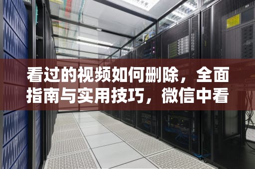 看过的视频如何删除，全面指南与实用技巧，微信中看过的视频如何删除