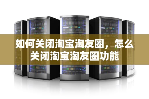 如何关闭淘宝淘友圈，怎么关闭淘宝淘友圈功能