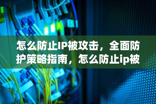 怎么防止IP被攻击，全面防护策略指南，怎么防止ip被攻击呢