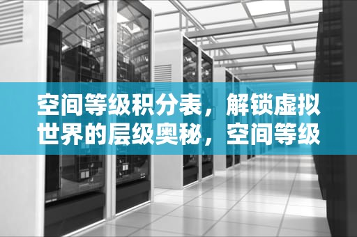 空间等级积分表，解锁虚拟世界的层级奥秘，空间等级积分表怎么看