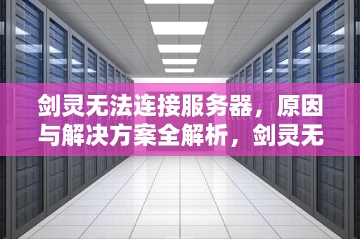 剑灵无法连接服务器，原因与解决方案全解析，剑灵无法连接服务器,请稍后再试