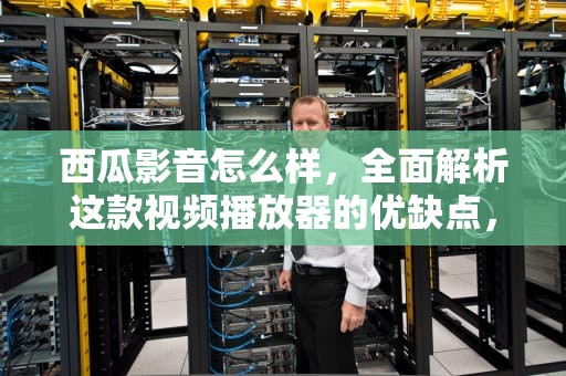 西瓜影音怎么样，全面解析这款视频播放器的优缺点，西瓜影音怎么样好用吗