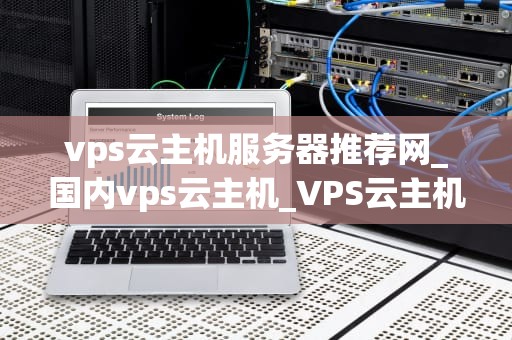 vps云主机服务器推荐网_国内vps云主机_VPS云主机服务器推荐网