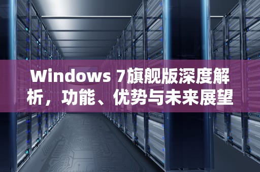 Windows 7旗舰版深度解析，功能、优势与未来展望，windows7旗舰版产品密钥激活码