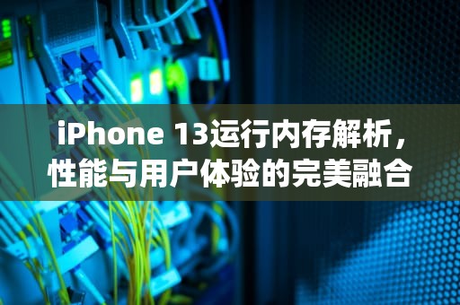 iPhone 13运行内存解析，性能与用户体验的完美融合，iphone13运行内存多少