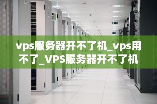 vps服务器开不了机_vps用不了_VPS服务器开不了机的解决方法