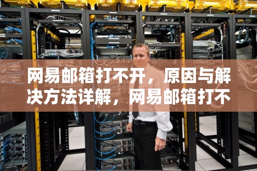 网易邮箱打不开，原因与解决方法详解，网易邮箱打不开怎么回事