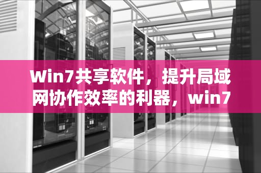 Win7共享软件，提升局域网协作效率的利器，win7 共享软件