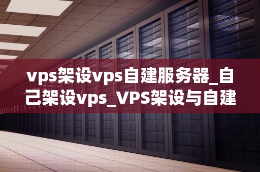 vps架设vps自建服务器_自己架设vps_VPS架设与自建服务器的全面指南