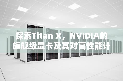探索Titan X，NVIDIA的旗舰级显卡及其对高性能计算的影响，titanx和1080ti哪个好