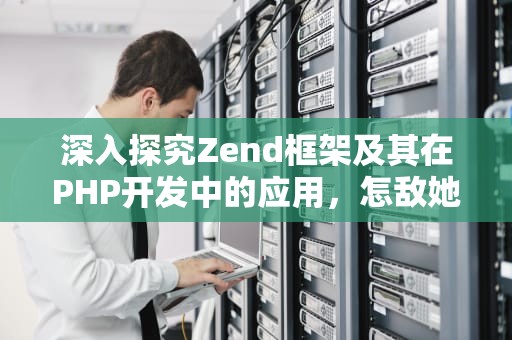 深入探究Zend框架及其在PHP开发中的应用，怎敌她千娇百媚