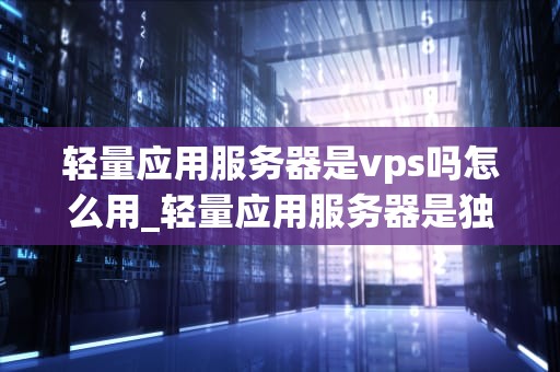 轻量应用服务器是vps吗怎么用_轻量应用服务器是独立ip吗_轻量应用服务器是VPS吗？怎么用？
