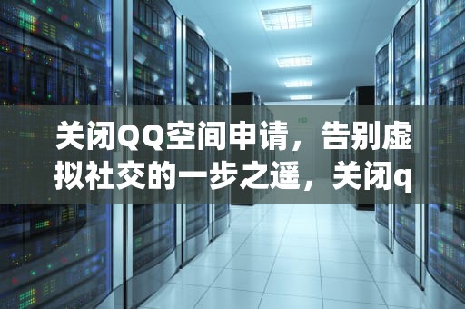 关闭QQ空间申请，告别虚拟社交的一步之遥，关闭qq空间申请入口