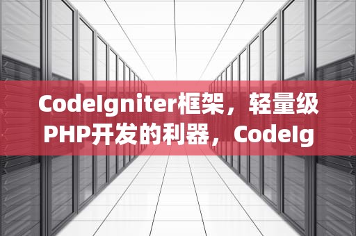 CodeIgniter框架，轻量级PHP开发的利器，CodeIgniter框架