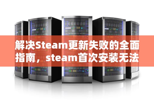 解决Steam更新失败的全面指南，steam首次安装无法更新