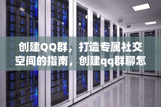 创建QQ群，打造专属社交空间的指南，创建qq群聊怎么创建