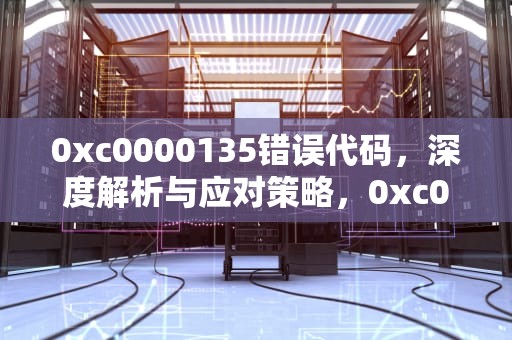 0xc0000135错误代码，深度解析与应对策略，0xc0000135无法正常启动