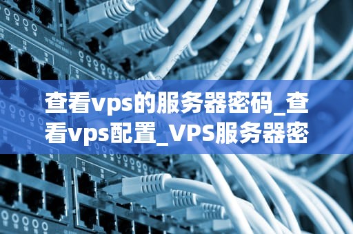 查看vps的服务器密码_查看vps配置_VPS服务器密码的查看和管理