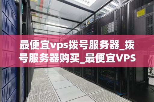 最便宜vps拨号服务器_拨号服务器购买_最便宜VPS拨号服务器的选择与应用