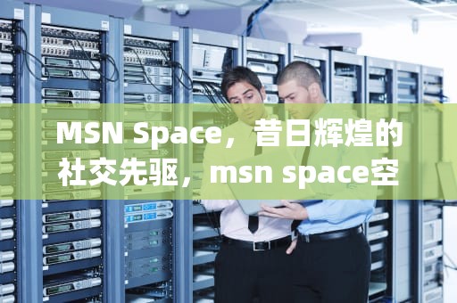 MSN Space，昔日辉煌的社交先驱，msn space空间找回