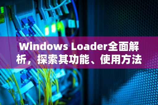Windows Loader全面解析，探索其功能、使用方法与潜在风险，windowsloader是什么