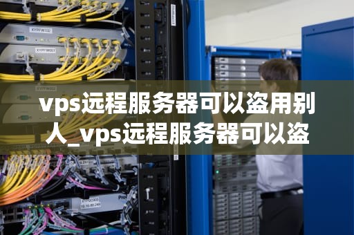 vps远程服务器可以盗用别人_vps远程服务器可以盗用别人信息吗_VPS远程服务器的盗用问题及其防范措施