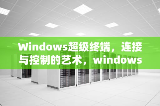 Windows超级终端，连接与控制的艺术，windows超级终端怎么用