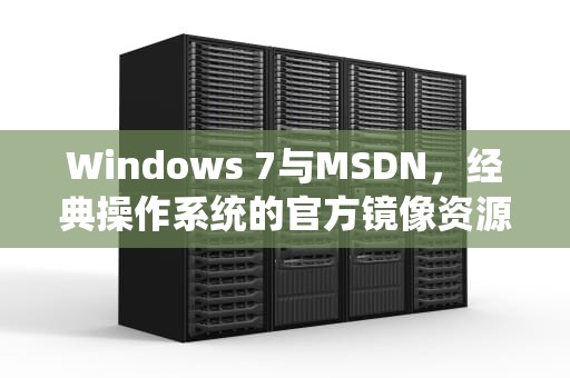 Windows 7与MSDN，经典操作系统的官方镜像资源，windows7 msdn选哪个好