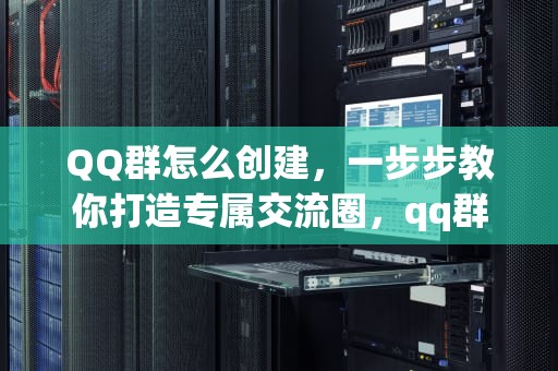 QQ群怎么创建，一步步教你打造专属交流圈，qq群怎么创建在线编辑表格