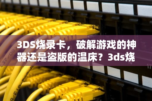 3DS烧录卡，破解游戏的神器还是盗版的温床？3ds烧录卡怎么用