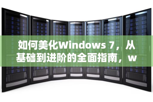 如何美化Windows 7，从基础到进阶的全面指南，win7美化桌面